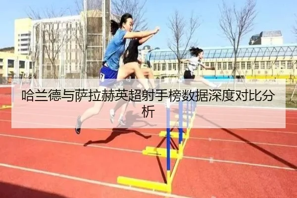 哈兰德与萨拉赫英超射手榜数据深度对比分析